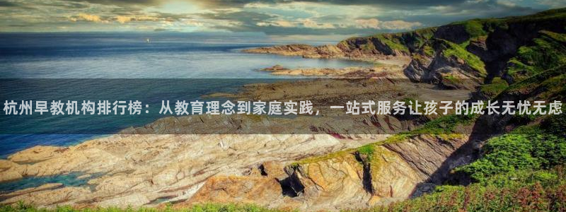 天顺娱乐怎样玩：杭州早教机构排行榜：从教育理念到家庭实践，一站式服务让孩子的成长无忧无虑