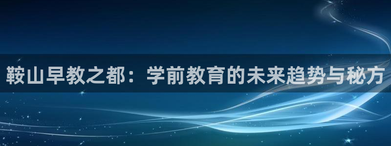 天顺娱乐安匦P675 138：鞍山早教之都：学前教育的未来趋势与秘方