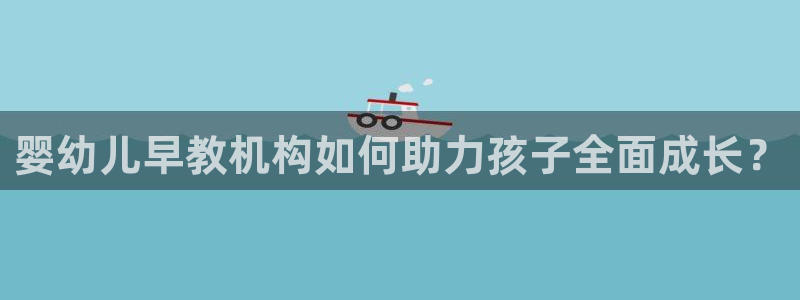 天顺娱乐安匦P675 138：婴幼儿早教机构如何助力孩子全面成长？