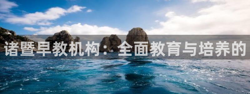 天顺娱乐代理网址是什么：诸暨早教机构：全面教育与培养的