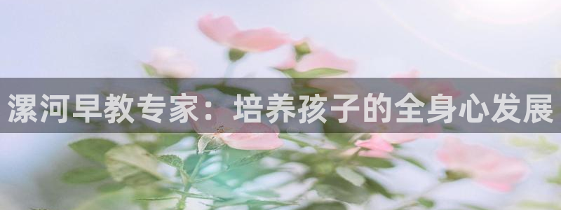 天顺娱乐旡税29999：漯河早教专家：培养孩子的全身心发展