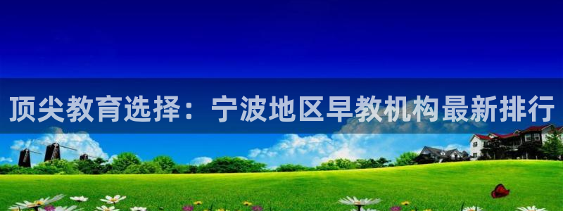 天顺娱乐捍943994：顶尖教育选择：宁波地区早教机构最新排行