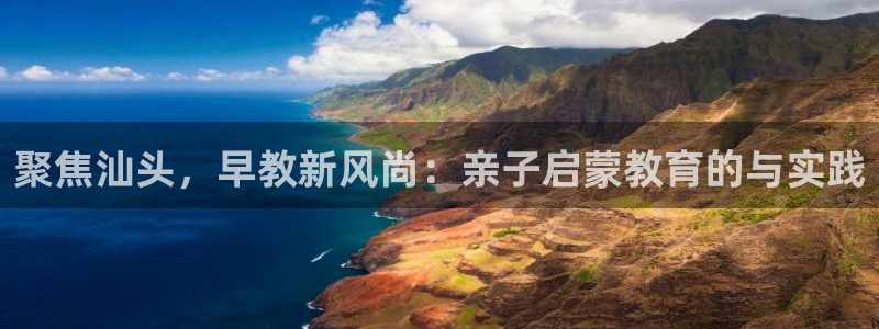 天顺娱乐注册网址：聚焦汕头，早教新风尚：亲子启蒙教育的与实践