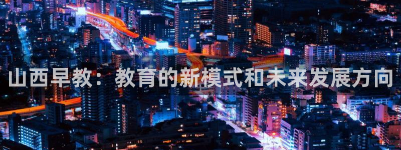 天顺娱乐谏72 559：山西早教：教育的新模式和未来发展方向