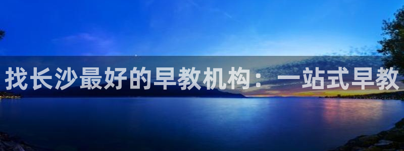 天顺娱乐目条58856：找长沙最好的早教机构：一站式早教