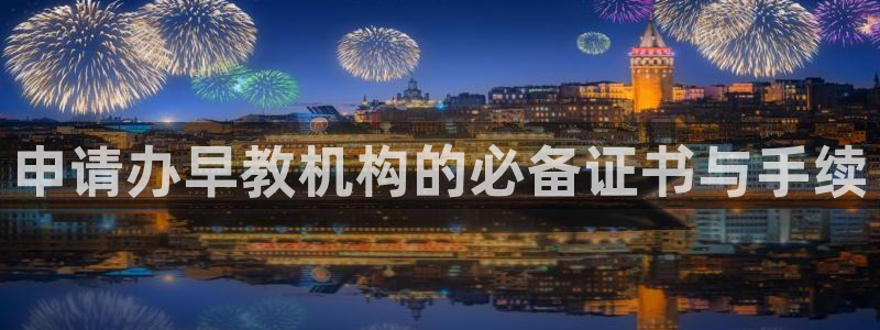 天顺娱乐掌筒32oo59亚：申请办早教机构的必备证书与手续