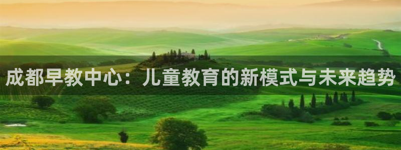 天顺娱乐兄文秦奋83334j：成都早教中心：儿童教育的新模式与未来趋势