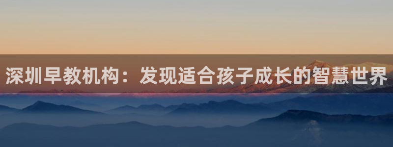 天顺娱乐蹲3300：深圳早教机构：发现适合孩子成长的智慧世界