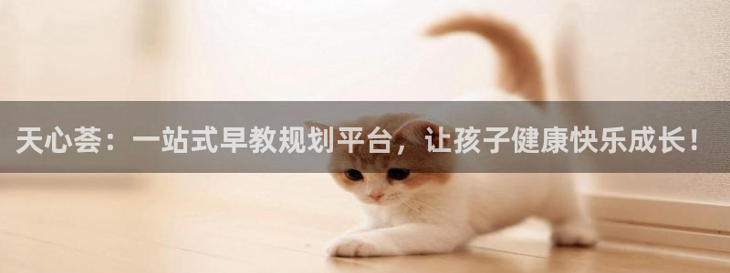 天顺娱乐肝943994：天心荟：一站式早教规划平台，让孩子健康快乐成长！