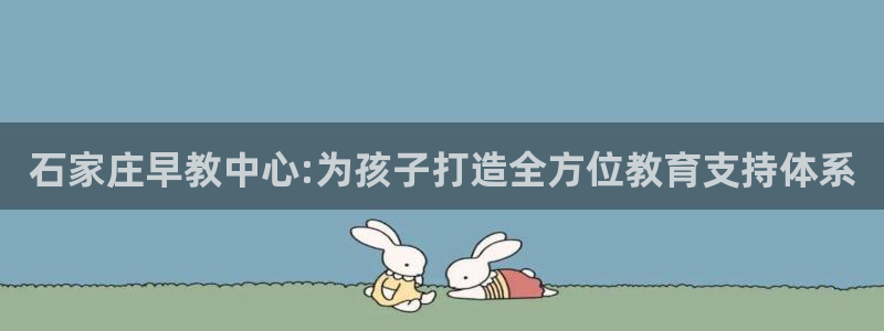 天顺娱乐闪78778卧：石家庄早教中心:为孩子打造全方位教育支持体系