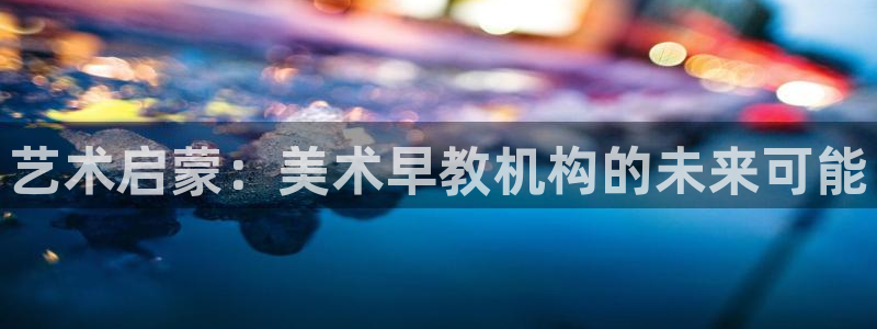 天顺娱乐律睦55312：艺术启蒙：美术早教机构的未来可能