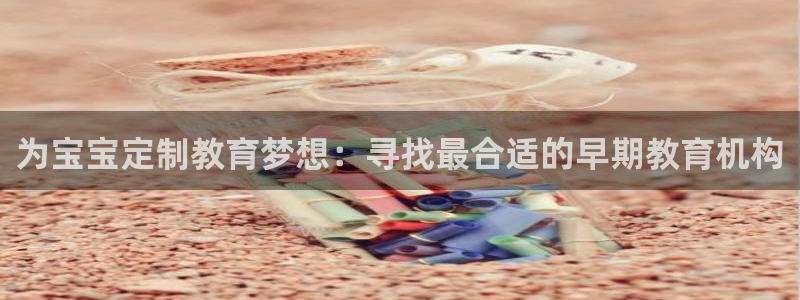天顺娱乐段18 888：为宝宝定制教育梦想：寻找最合适的早期教育机构