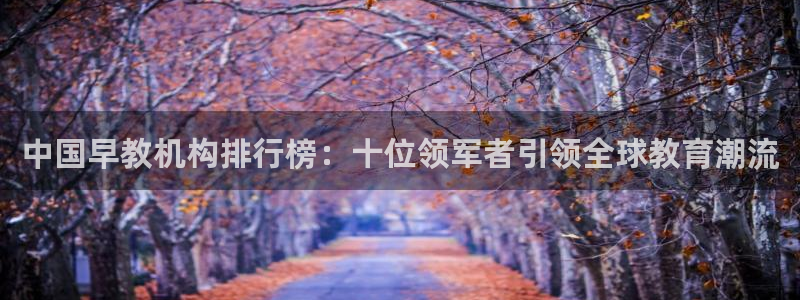 天顺娱乐扒943994：中国早教机构排行榜：十位领军者引领全球教育潮流