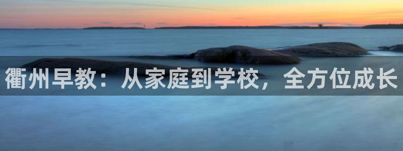天顺娱乐主管指尖右：衢州早教：从家庭到学校，全方位成长