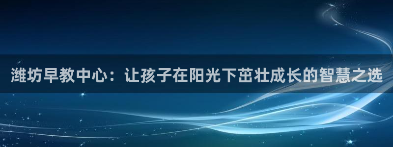 天顺娱乐首页：潍坊早教中心：让孩子在阳光下茁壮成长的智慧之选