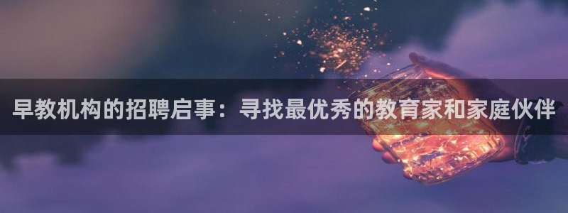 天顺娱乐关70648：早教机构的招聘启事：寻找最优秀的教育家和家庭伙伴