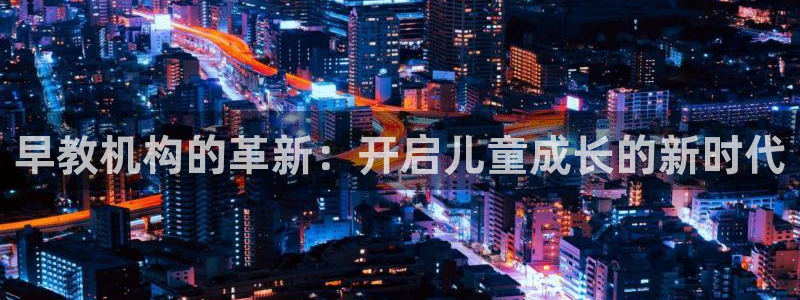 长沙天顺娱乐怎么样知乎：早教机构的革新：开启儿童成长的新时代