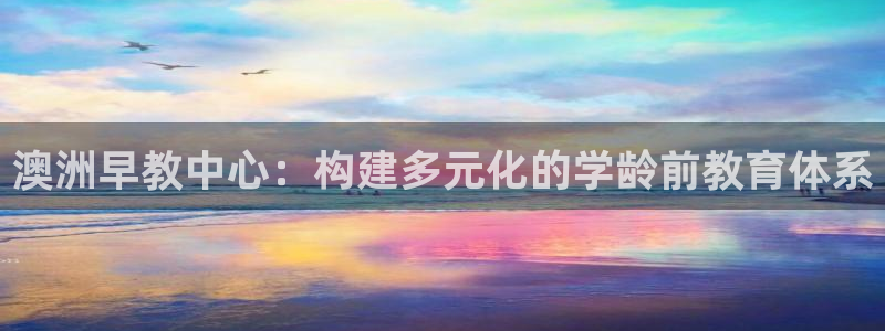 天顺娱乐负责人巳周到p29999：澳洲早教中心：构建多元化的学龄前教育体系
