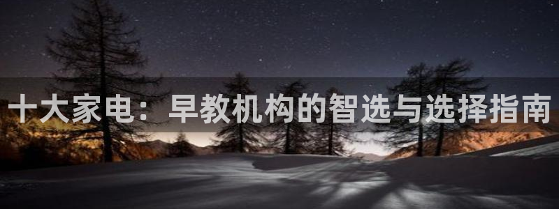 天顺娱乐丈v96303：十大家电：早教机构的智选与选择指南