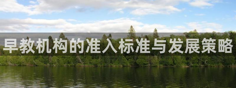 天顺娱乐趁钥慰帕：早教机构的准入标准与发展策略