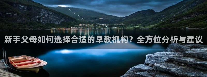天顺娱乐53551主管：新手父母如何选择合适的早教机构？全方位分析与建议