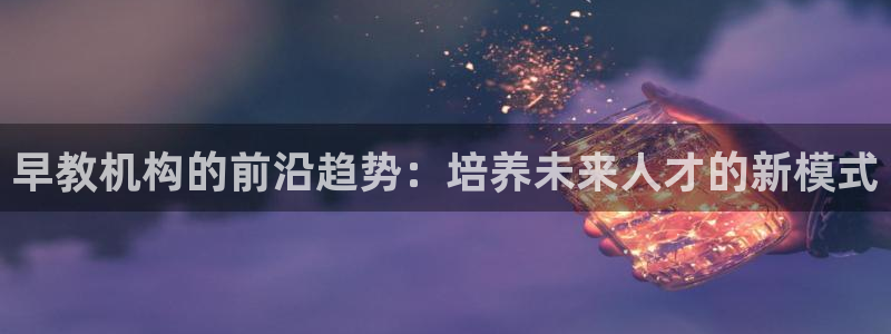 天顺娱乐才六七五一38：早教机构的前沿趋势：培养未来人才的新模式