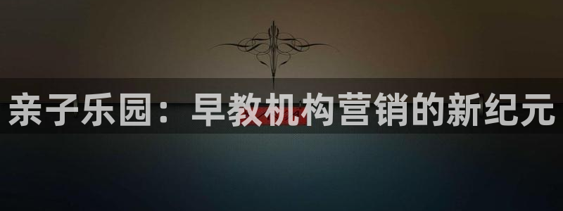 天顺娱乐负责人扌期pg29999：亲子乐园：早教机构营销的新纪元