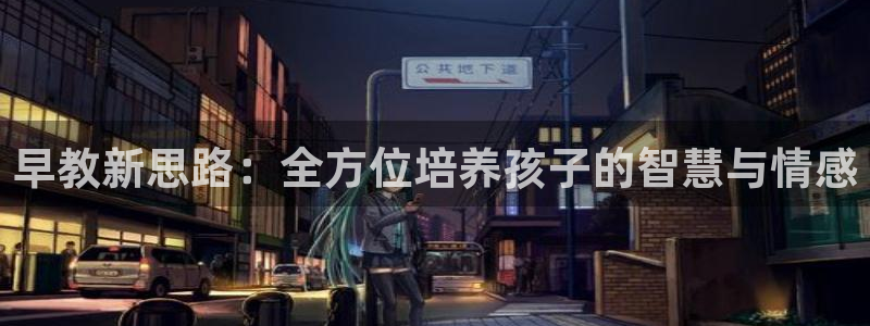 天顺娱乐舞厅怎么样啊：早教新思路：全方位培养孩子的智慧与情感