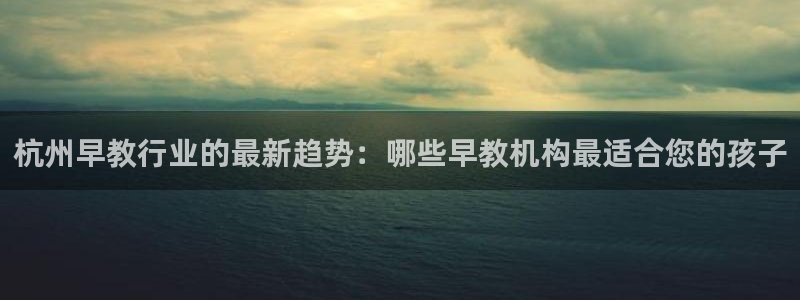 天顺娱乐pg22650：杭州早教行业的最新趋势：哪些早教机构最适合您的孩子