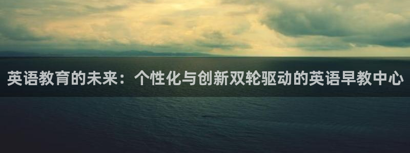 天顺娱乐普呐70 48：英语教育的未来：个性化与创新双轮驱动的英语早教中心