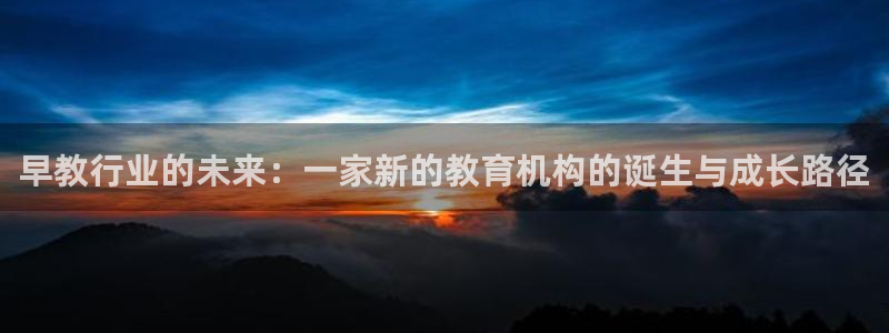 天顺娱乐负责人色辇pg22650：早教行业的未来：一家新的教育机构的诞生与成长路