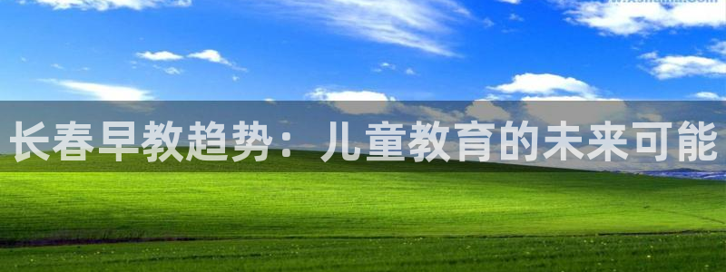 天顺娱乐扇74ooo5叶蜕：长春早教趋势：儿童教育的未来可能