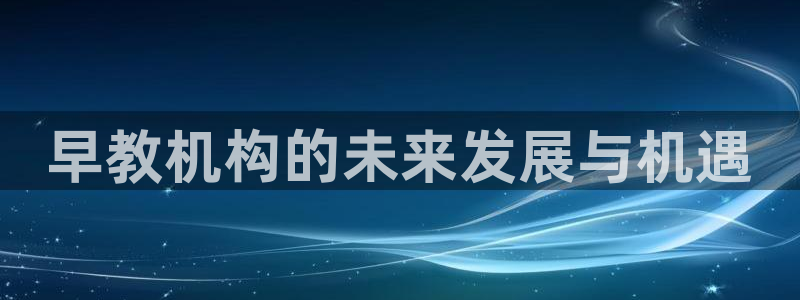 天顺娱乐吓943994：早教机构的未来发展与机遇