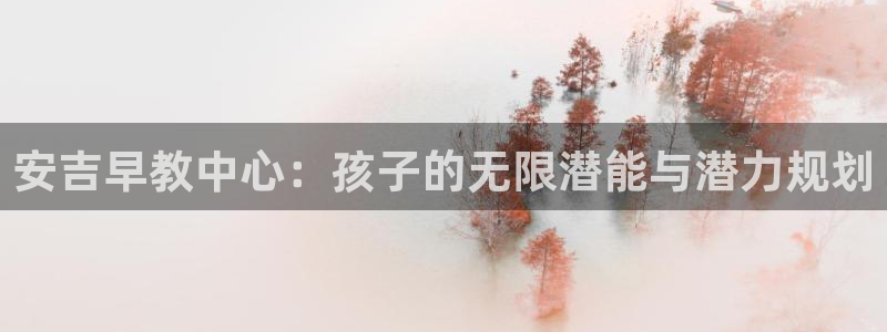 天顺娱乐注册登录地址：安吉早教中心：孩子的无限潜能与潜力规划