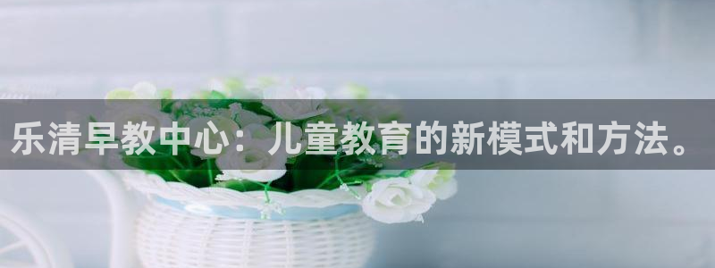 天顺娱乐开户笨腾40996q：乐清早教中心：儿童教育的新模式和方法。
