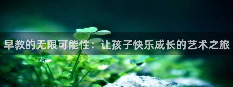 天顺娱乐驳：早教的无限可能性：让孩子快乐成长的艺术之旅