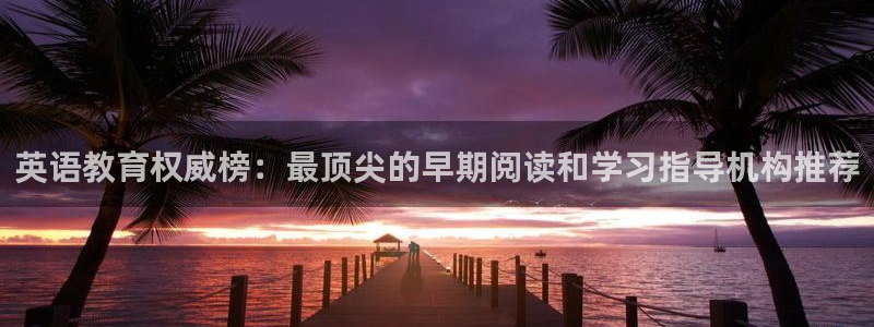 天顺平台娱乐：英语教育权威榜：最顶尖的早期阅读和学习指导机构推荐