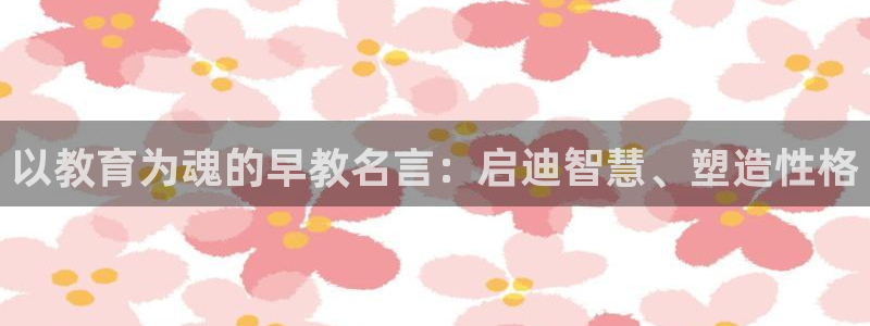 天顺娱乐钢78778卧：以教育为魂的早教名言：启迪智慧、塑造性格
