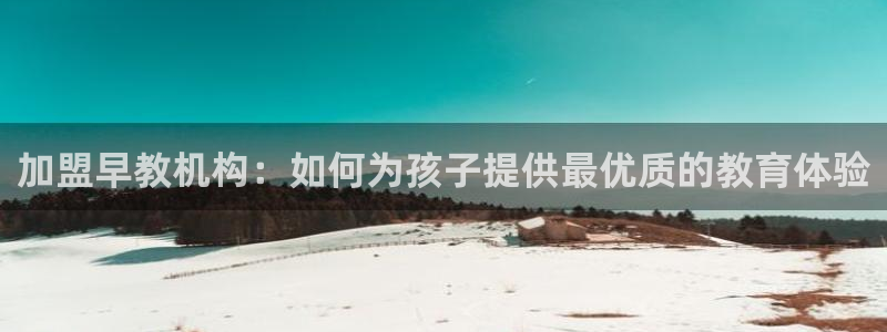 天顺娱乐来q96303：加盟早教机构：如何为孩子提供最优质的教育体验