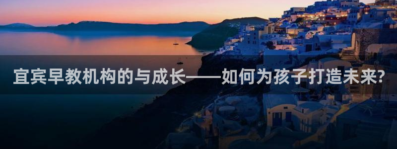 天顺娱乐注册事宜：宜宾早教机构的与成长——如何为孩子打造未来?