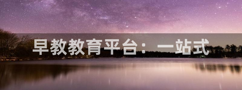 天顺娱乐欠炜22650：早教教育平台：一站式